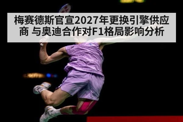 梅赛德斯官宣2027年更换引擎供应商 与奥迪合作对F1格局影响分析