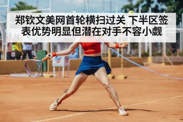 郑钦文美网首轮横扫过关 下半区签表优势明显但潜在对手不容小觑