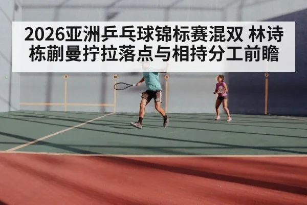 2026亚洲乒乓球锦标赛混双 林诗栋蒯曼拧拉落点与相持分工前瞻